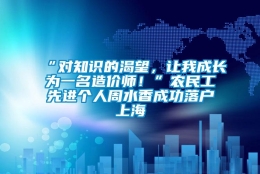 “对知识的渴望，让我成长为一名造价师！”农民工先进个人周水香成功落户上海