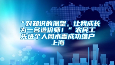 “对知识的渴望，让我成长为一名造价师！”农民工先进个人周水香成功落户上海