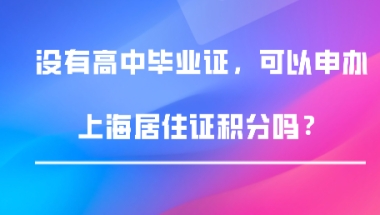 没有高中毕业证，可以申办上海居住证积分吗？