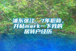 浦东张江，7年职称，开帖mark一下我的居转户经历