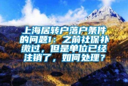 上海居转户落户条件的问题1：之前社保补缴过，但是单位已经注销了，如何处理？