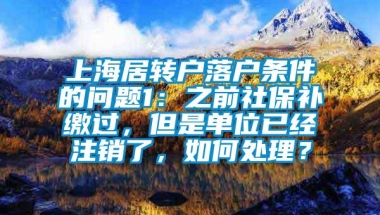 上海居转户落户条件的问题1：之前社保补缴过，但是单位已经注销了，如何处理？