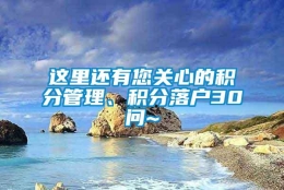 这里还有您关心的积分管理、积分落户30问~