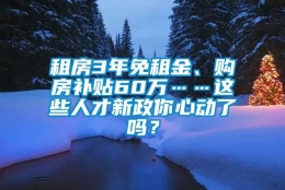 租房3年免租金、购房补贴60万……这些人才新政你心动了吗？