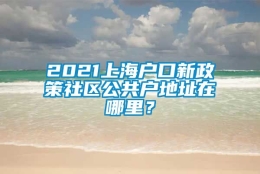 2021上海户口新政策社区公共户地址在哪里？