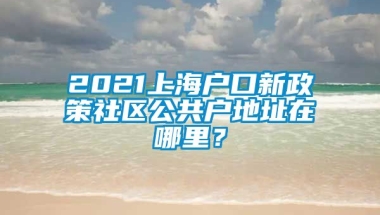 2021上海户口新政策社区公共户地址在哪里？