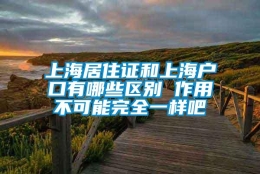 上海居住证和上海户口有哪些区别 作用不可能完全一样吧