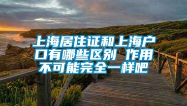 上海居住证和上海户口有哪些区别 作用不可能完全一样吧