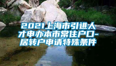 2021上海市引进人才申办本市常住户口-居转户申请特殊条件