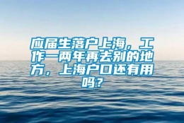 应届生落户上海，工作一两年再去别的地方，上海户口还有用吗？