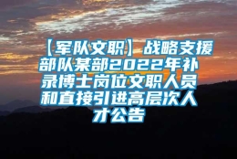 【军队文职】战略支援部队某部2022年补录博士岗位文职人员和直接引进高层次人才公告