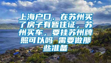 上海户口，在苏州买了房子有暂住证，苏州买车，要挂苏州牌照可以吗 需要做那些准备