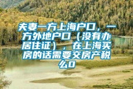 夫妻一方上海户口，一方外地户口（没有办居住证），在上海买房的话需要交房产税么0