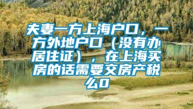 夫妻一方上海户口，一方外地户口（没有办居住证），在上海买房的话需要交房产税么0