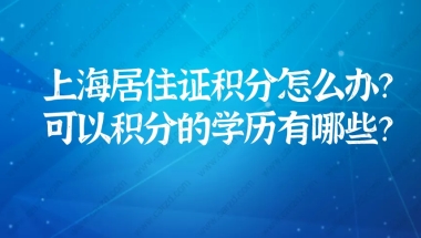 2021上海居住证积分怎么办理？可以用来积分的学历有哪些？