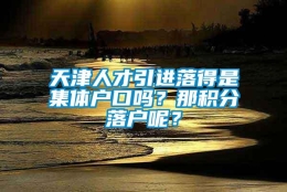 天津人才引进落得是集体户口吗？那积分落户呢？