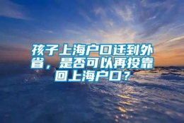 孩子上海户口迁到外省，是否可以再投靠回上海户口？