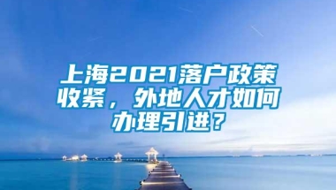 上海2021落户政策收紧，外地人才如何办理引进？