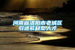 河南省洛阳市老城区引进紧缺型人才