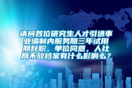 请问各位研究生人才引进事业编制内服务期三年试用期辞职，单位同意，人社局不放档案有什么影响么？