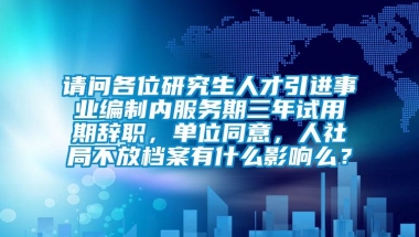 请问各位研究生人才引进事业编制内服务期三年试用期辞职，单位同意，人社局不放档案有什么影响么？