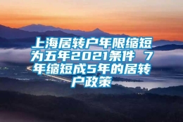 上海居转户年限缩短为五年2021条件 7年缩短成5年的居转户政策