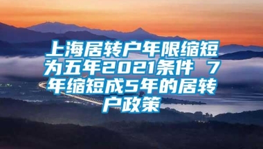 上海居转户年限缩短为五年2021条件 7年缩短成5年的居转户政策