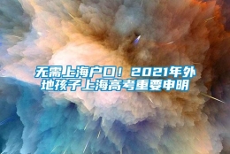 无需上海户口！2021年外地孩子上海高考重要申明