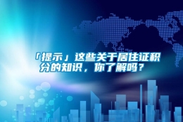 「提示」这些关于居住证积分的知识，你了解吗？