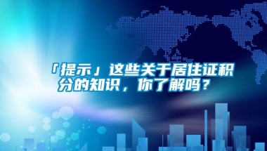 「提示」这些关于居住证积分的知识，你了解吗？