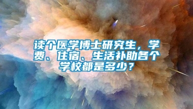 读个医学博士研究生，学费、住宿、生活补助各个学校都是多少？