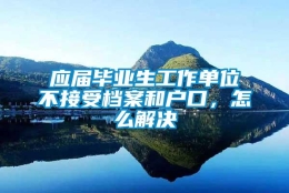 应届毕业生工作单位不接受档案和户口，怎么解决