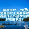 【留学落户】2021留学生落户上海的关键点是什么？留学落户到底难不难？