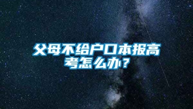 父母不给户口本报高考怎么办？