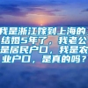 我是浙江嫁到上海的，结婚5年了，我老公是居民户口，我是农业户口，是真的吗？