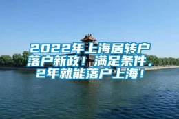 2022年上海居转户落户新政！满足条件，2年就能落户上海！