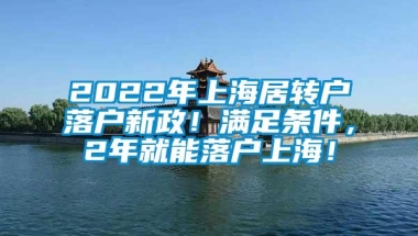 2022年上海居转户落户新政！满足条件，2年就能落户上海！