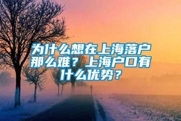 为什么想在上海落户那么难？上海户口有什么优势？