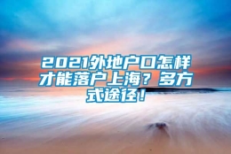 2021外地户口怎样才能落户上海？多方式途径！