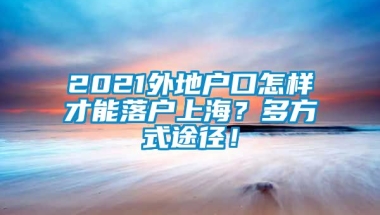 2021外地户口怎样才能落户上海？多方式途径！