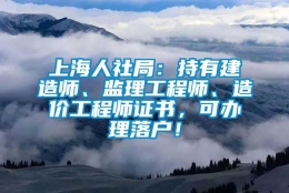 上海人社局：持有建造师、监理工程师、造价工程师证书，可办理落户！