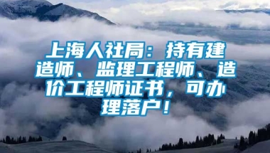 上海人社局：持有建造师、监理工程师、造价工程师证书，可办理落户！