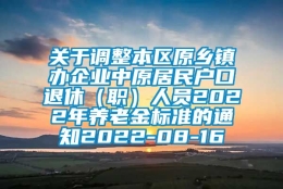 关于调整本区原乡镇办企业中原居民户口退休（职）人员2022年养老金标准的通知2022-08-16