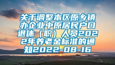 关于调整本区原乡镇办企业中原居民户口退休（职）人员2022年养老金标准的通知2022-08-16