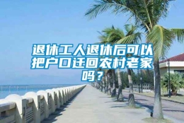 退休工人退休后可以把户口迁回农村老家吗？