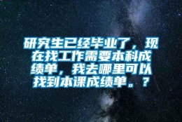 研究生已经毕业了，现在找工作需要本科成绩单，我去哪里可以找到本课成绩单。？