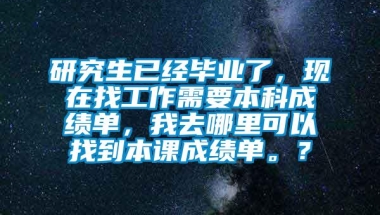 研究生已经毕业了，现在找工作需要本科成绩单，我去哪里可以找到本课成绩单。？