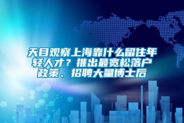 天目观察上海靠什么留住年轻人才？推出最宽松落户政策、招聘大量博士后