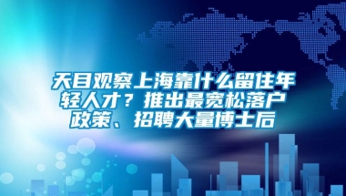 天目观察上海靠什么留住年轻人才？推出最宽松落户政策、招聘大量博士后