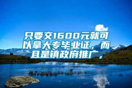 只要交1600元就可以拿大专毕业证，而且是镇政府推广，